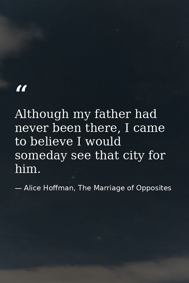 Although my father had never been there, I came to believe I would someday see that city for him. — Alice Hoffman, The Marriage of Opposites