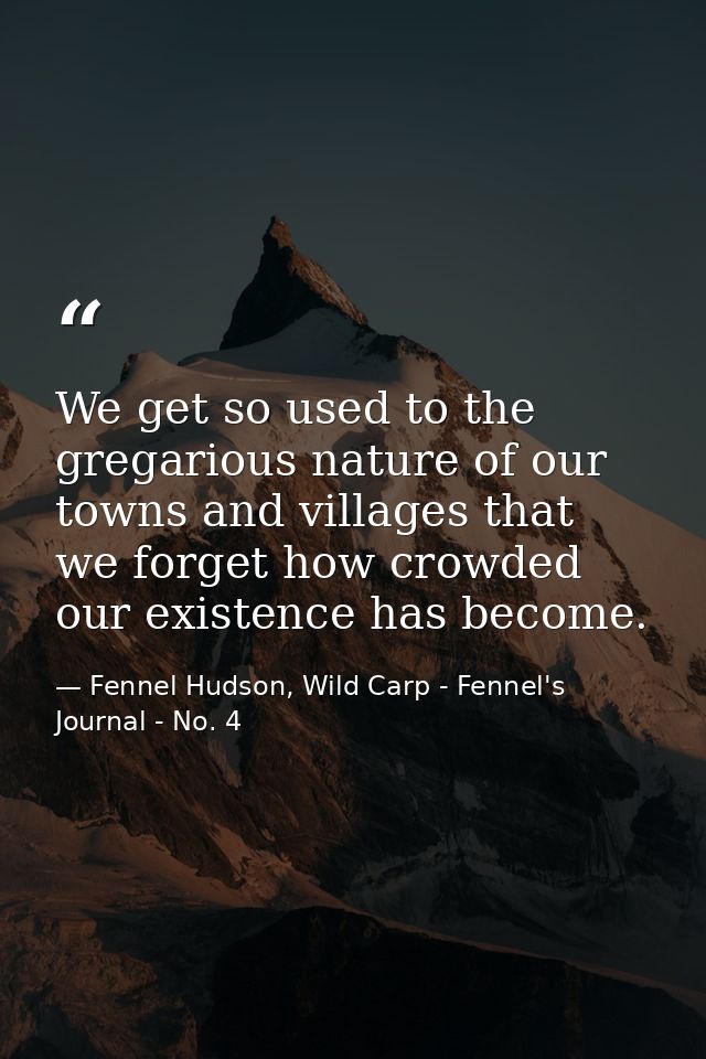 We get so used to the gregarious nature of our towns and villages that we forget how crowded our existence has become. — Fennel Hudson, Wild Carp - Fennel's Journal - No. 4
