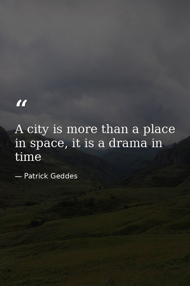 A city is more than a place in space, it is a drama in time — Patrick Geddes
