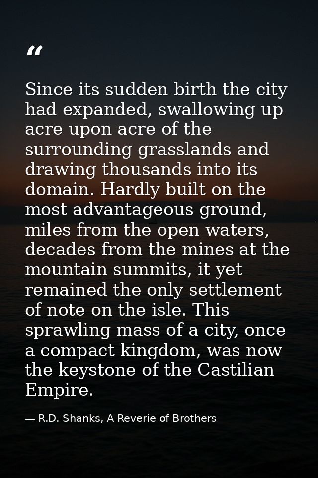 Since its sudden birth the city had expanded, swallowing up acre upon acre of the surrounding grasslands and drawing tho — R.D. Shanks, A Reverie of Brothers