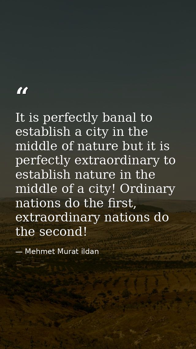 It is perfectly banal to establish a city in the middle of nature but it is perfectly extraordinary to establish nature  — Mehmet Murat ildan