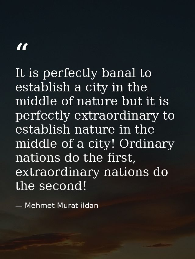 It is perfectly banal to establish a city in the middle of nature but it is perfectly extraordinary to establish nature  — Mehmet Murat ildan