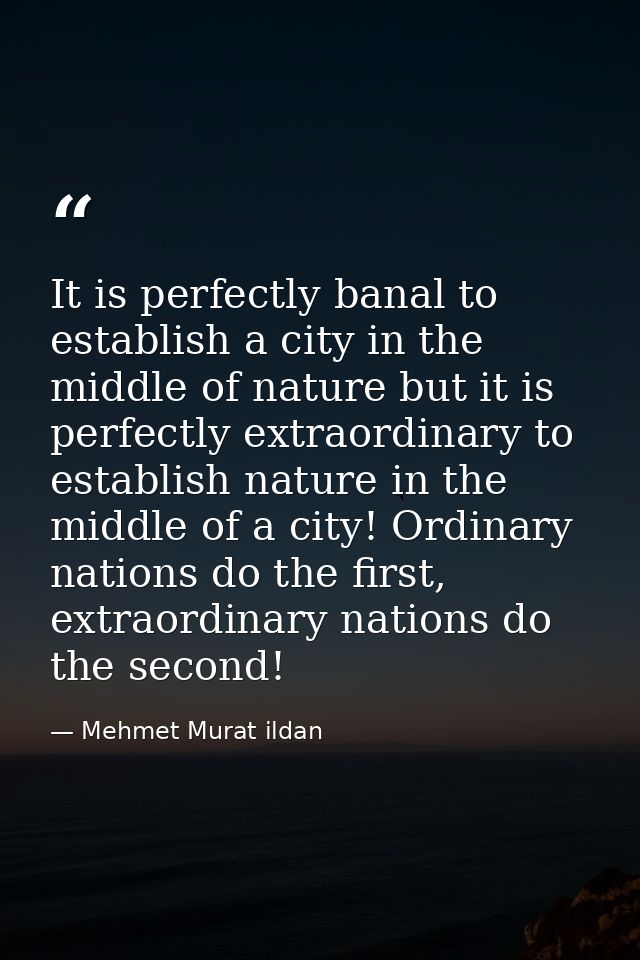 It is perfectly banal to establish a city in the middle of nature but it is perfectly extraordinary to establish nature  — Mehmet Murat ildan