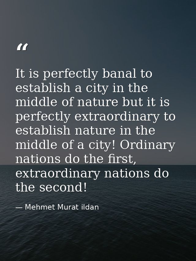 It is perfectly banal to establish a city in the middle of nature but it is perfectly extraordinary to establish nature  — Mehmet Murat ildan