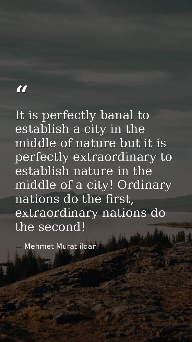 It is perfectly banal to establish a city in the middle of nature but it is perfectly extraordinary to establish nature  — Mehmet Murat ildan
