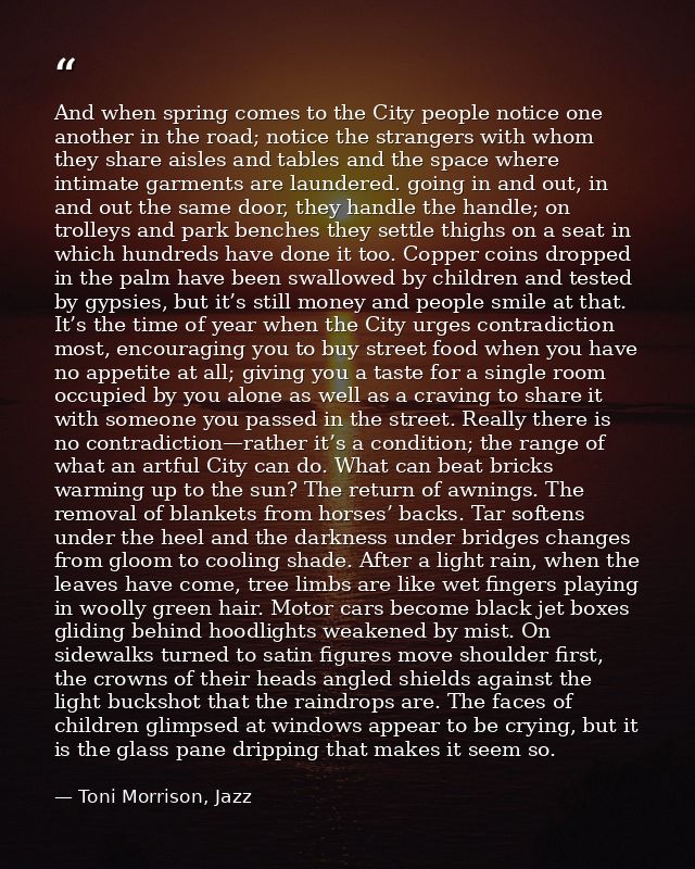 And when spring comes to the City people notice one another in the road; notice the strangers with whom they share aisle — Toni Morrison, Jazz
