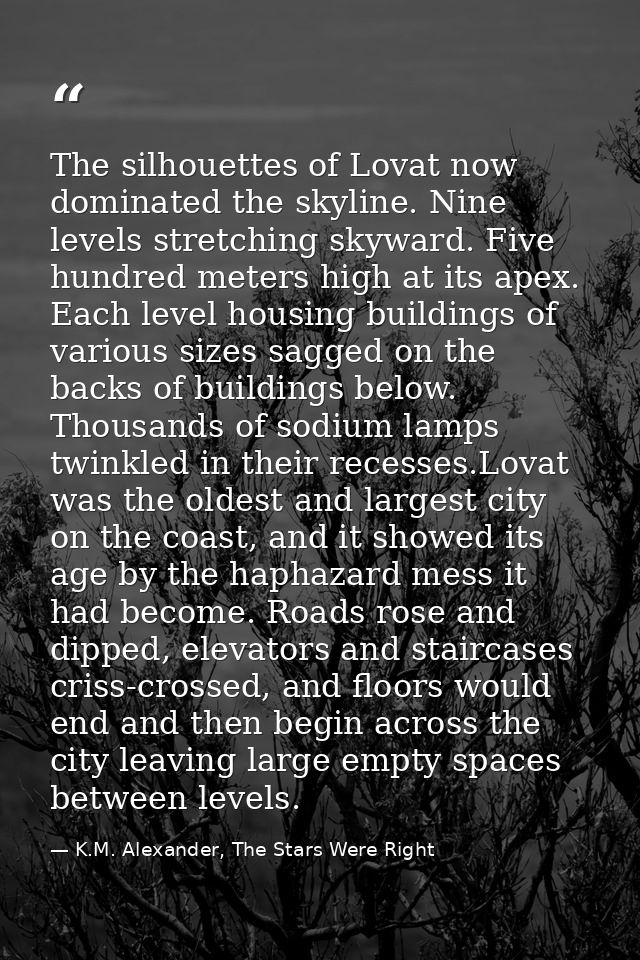 The silhouettes of Lovat now dominated the skyline. Nine levels stretching skyward. Five hundred meters high at its apex — K.M. Alexander, The Stars Were Right