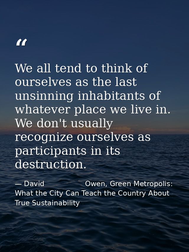 We all tend to think of ourselves as the last unsinning inhabitants of whatever place we live in. We don't usually recog — David                  Owen, Green Metropolis: What the City Can Teach the Country About True Sustainability
