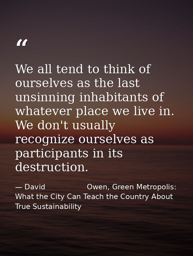 We all tend to think of ourselves as the last unsinning inhabitants of whatever place we live in. We don't usually recog — David                  Owen, Green Metropolis: What the City Can Teach the Country About True Sustainability
