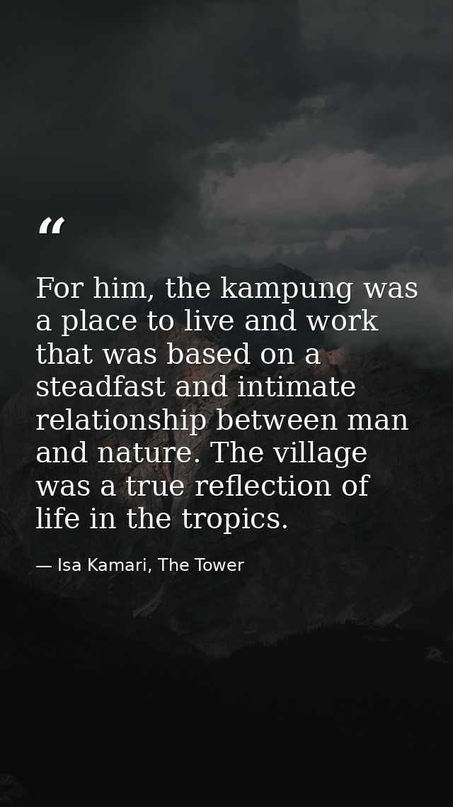 For him, the kampung was a place to live and work that was based on a steadfast and intimate relationship between man an — Isa Kamari, The Tower