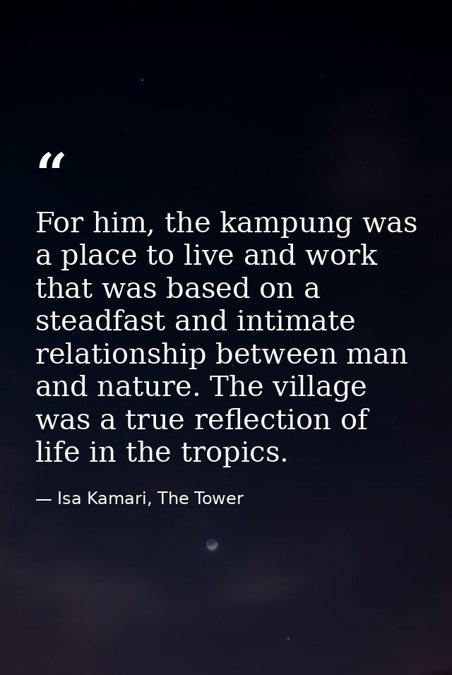 For him, the kampung was a place to live and work that was based on a steadfast and intimate relationship between man an — Isa Kamari, The Tower