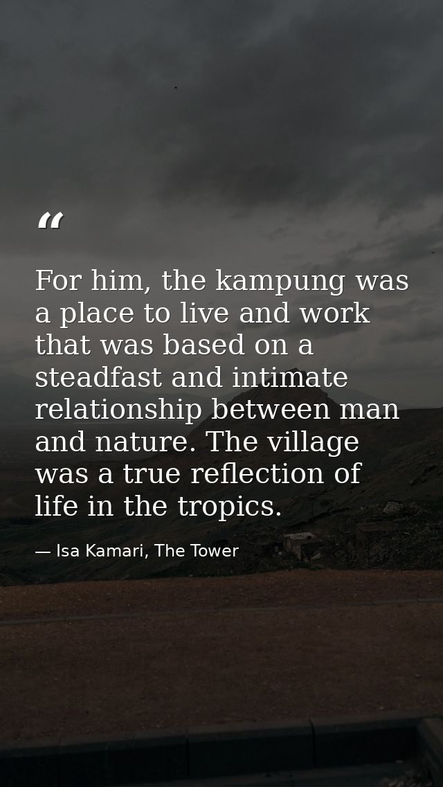 For him, the kampung was a place to live and work that was based on a steadfast and intimate relationship between man an — Isa Kamari, The Tower