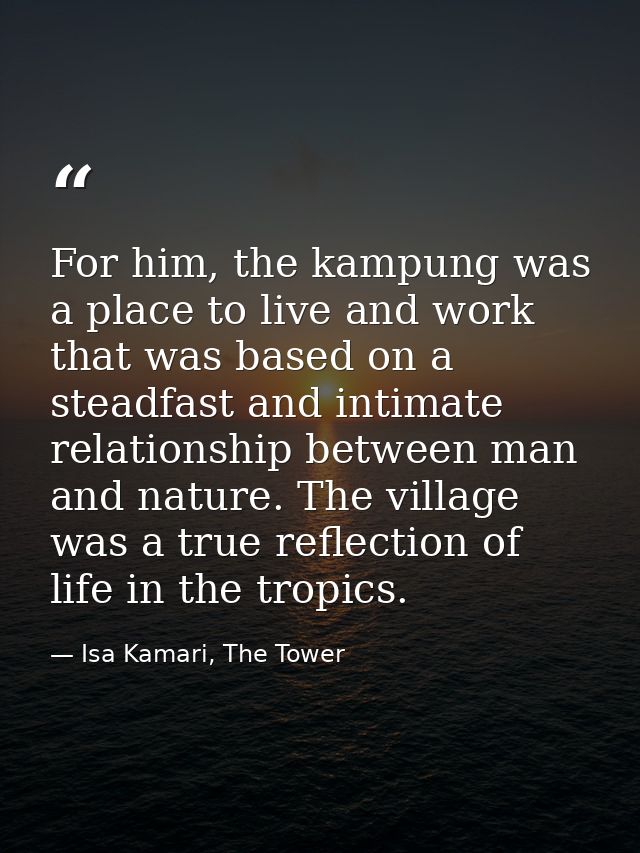 For him, the kampung was a place to live and work that was based on a steadfast and intimate relationship between man an — Isa Kamari, The Tower
