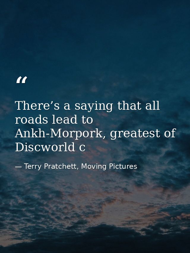 There’s a saying that all roads lead to Ankh-Morpork, greatest of Discworld c — Terry Pratchett, Moving Pictures