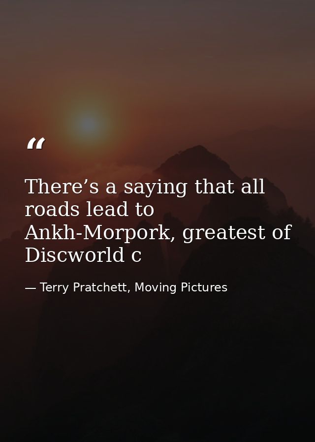 There’s a saying that all roads lead to Ankh-Morpork, greatest of Discworld c — Terry Pratchett, Moving Pictures