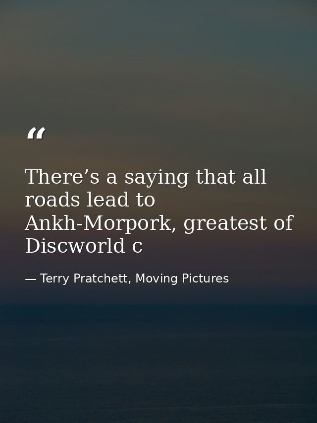 There’s a saying that all roads lead to Ankh-Morpork, greatest of Discworld c — Terry Pratchett, Moving Pictures