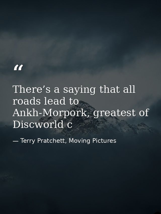 There’s a saying that all roads lead to Ankh-Morpork, greatest of Discworld c — Terry Pratchett, Moving Pictures