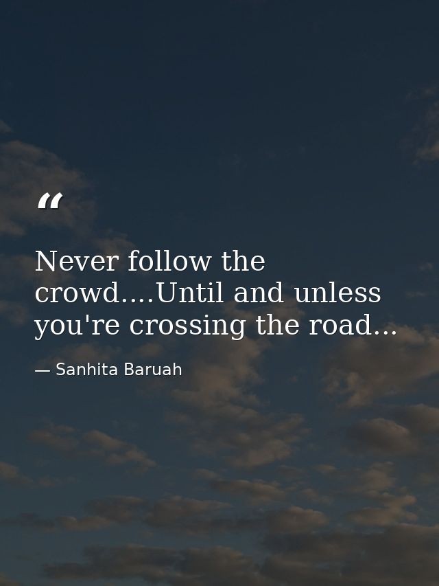 Never follow the crowd....Until and unless you're crossing the road... — Sanhita Baruah