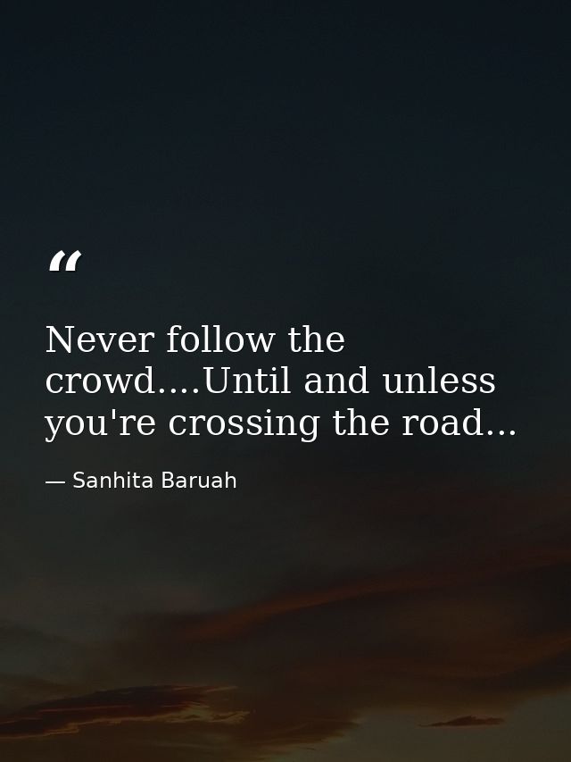 Never follow the crowd....Until and unless you're crossing the road... — Sanhita Baruah