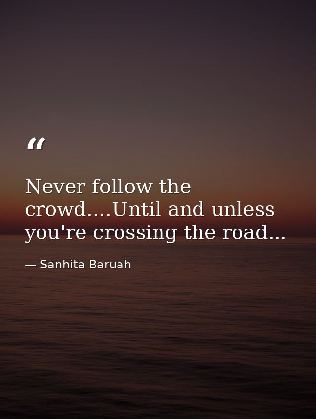 Never follow the crowd....Until and unless you're crossing the road... — Sanhita Baruah