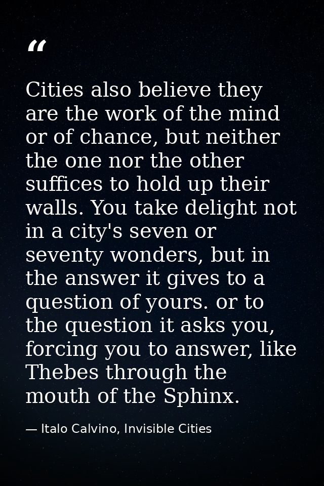 Cities also believe they are the work of the mind or of chance, but neither the one nor the other suffices to hold up th — Italo Calvino, Invisible Cities