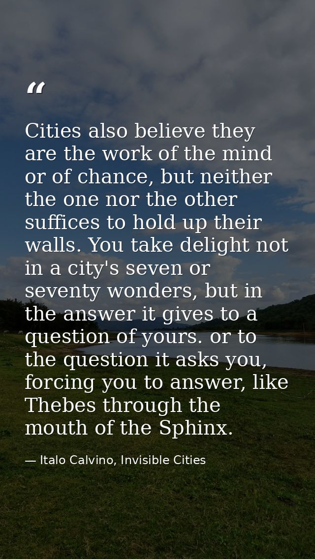 Cities also believe they are the work of the mind or of chance, but neither the one nor the other suffices to hold up th — Italo Calvino, Invisible Cities