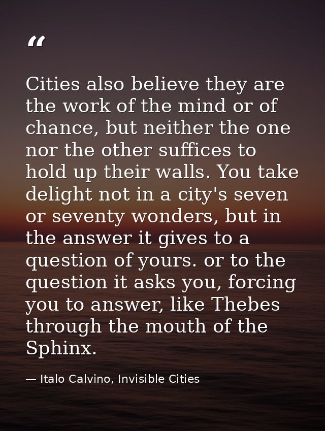 Cities also believe they are the work of the mind or of chance, but neither the one nor the other suffices to hold up th — Italo Calvino, Invisible Cities