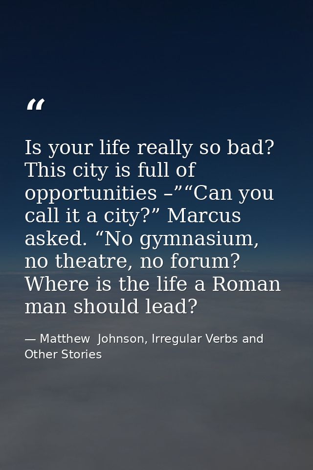 Is your life really so bad? This city is full of opportunities –”“Can you call it a city?” Marcus asked. “No gymnasium,  — Matthew  Johnson, Irregular Verbs and Other Stories