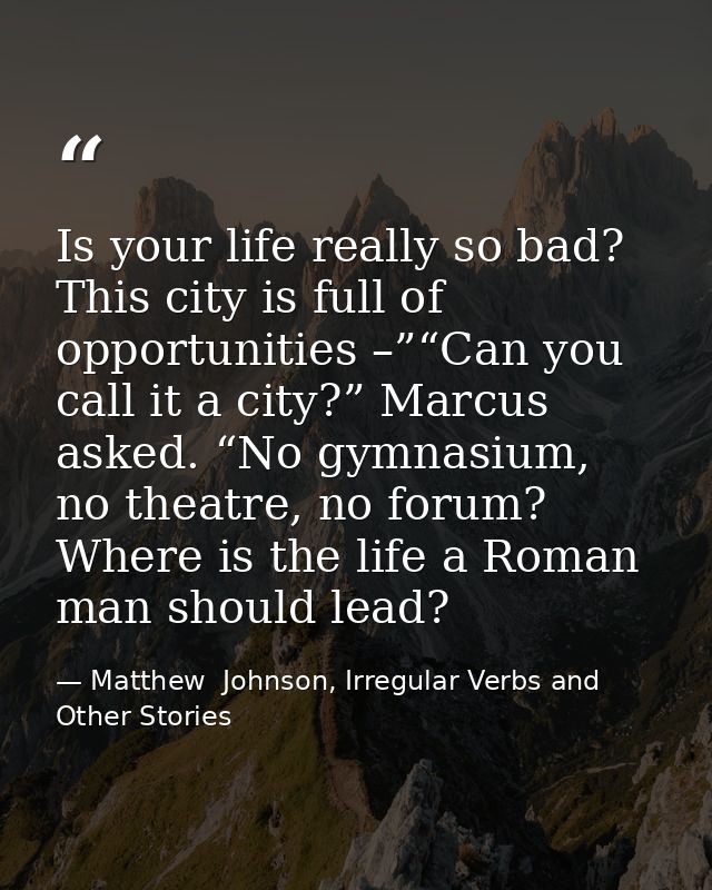 Is your life really so bad? This city is full of opportunities –”“Can you call it a city?” Marcus asked. “No gymnasium,  — Matthew  Johnson, Irregular Verbs and Other Stories