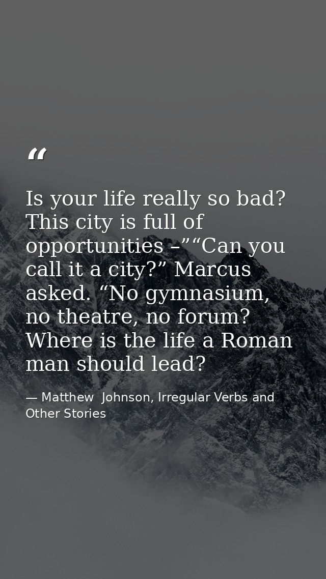 Is your life really so bad? This city is full of opportunities –”“Can you call it a city?” Marcus asked. “No gymnasium,  — Matthew  Johnson, Irregular Verbs and Other Stories