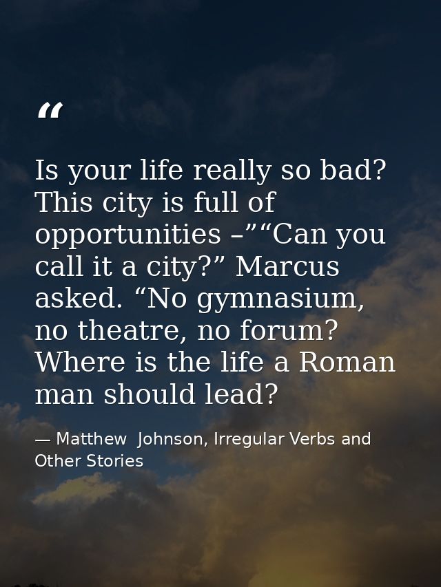 Is your life really so bad? This city is full of opportunities –”“Can you call it a city?” Marcus asked. “No gymnasium,  — Matthew  Johnson, Irregular Verbs and Other Stories