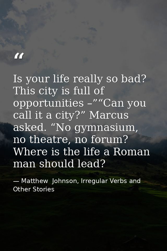 Is your life really so bad? This city is full of opportunities –”“Can you call it a city?” Marcus asked. “No gymnasium,  — Matthew  Johnson, Irregular Verbs and Other Stories