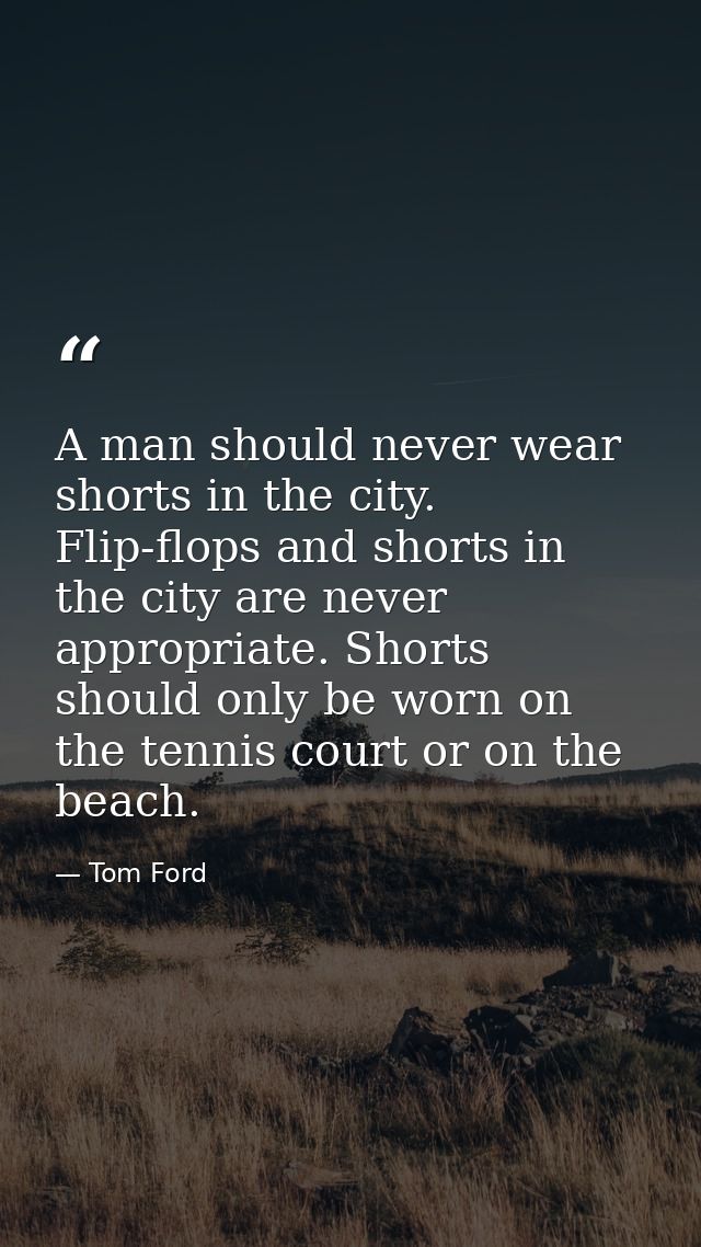 A man should never wear shorts in the city. Flip-flops and shorts in the city are never appropriate. Shorts should only  — Tom Ford