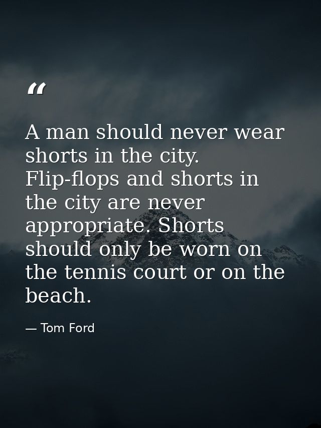 A man should never wear shorts in the city. Flip-flops and shorts in the city are never appropriate. Shorts should only  — Tom Ford