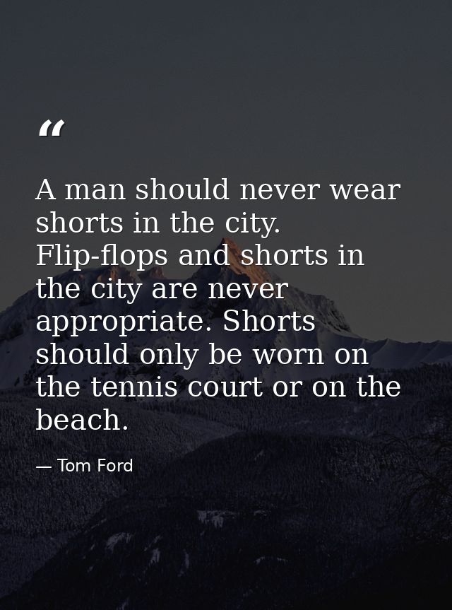 A man should never wear shorts in the city. Flip-flops and shorts in the city are never appropriate. Shorts should only  — Tom Ford