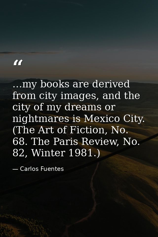 …my books are derived from city images, and the city of my dreams or nightmares is Mexico City. (The Art of Fiction, No. — Carlos Fuentes