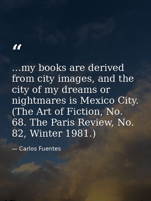 …my books are derived from city images, and the city of my dreams or nightmares is Mexico City. (The Art of Fiction, No. — Carlos Fuentes