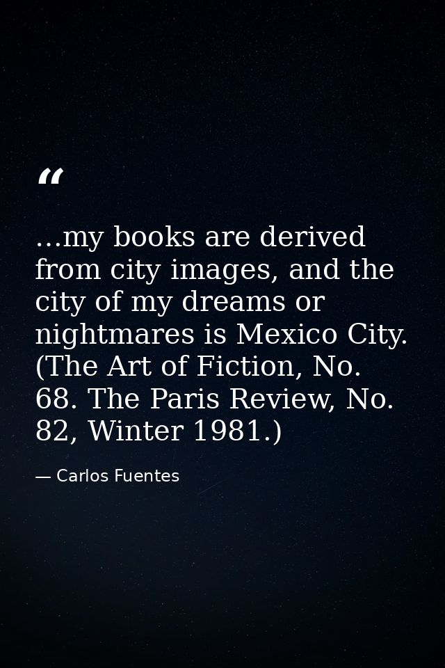 …my books are derived from city images, and the city of my dreams or nightmares is Mexico City. (The Art of Fiction, No. — Carlos Fuentes