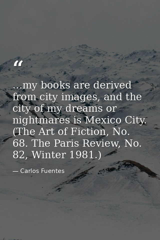 …my books are derived from city images, and the city of my dreams or nightmares is Mexico City. (The Art of Fiction, No. — Carlos Fuentes