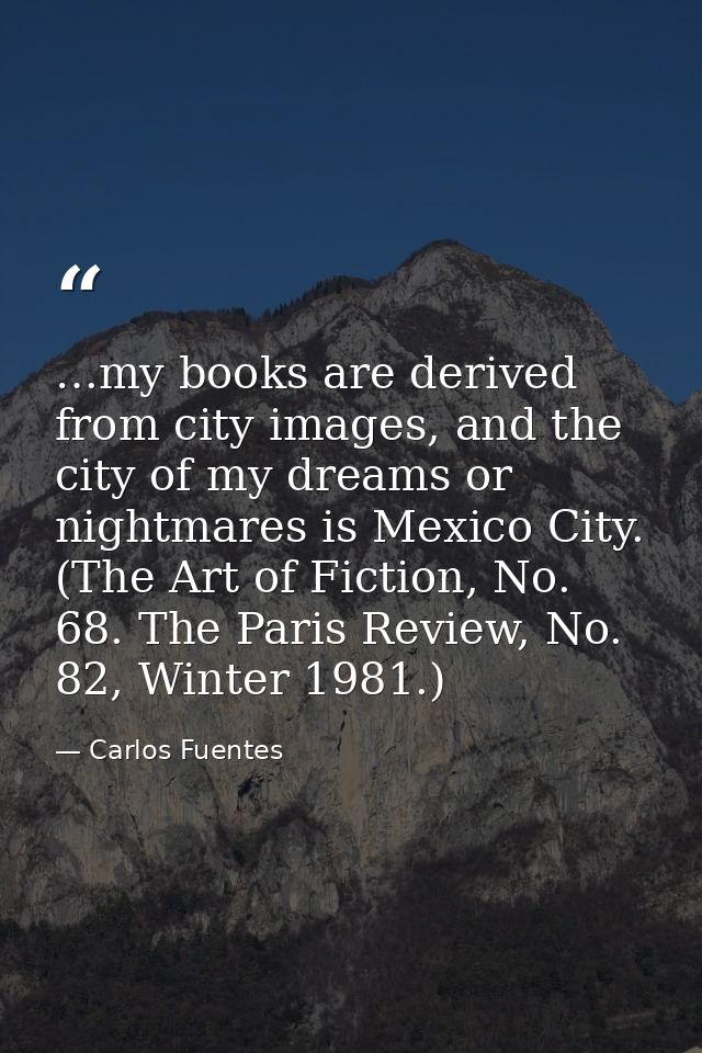 …my books are derived from city images, and the city of my dreams or nightmares is Mexico City. (The Art of Fiction, No. — Carlos Fuentes