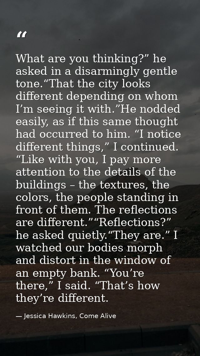 What are you thinking?” he asked in a disarmingly gentle tone.“That the city looks different depending on whom I’m seein — Jessica Hawkins, Come Alive