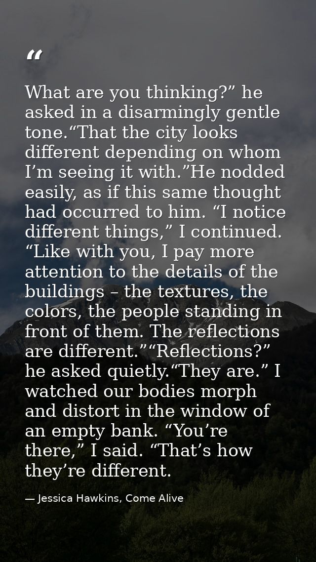 What are you thinking?” he asked in a disarmingly gentle tone.“That the city looks different depending on whom I’m seein — Jessica Hawkins, Come Alive
