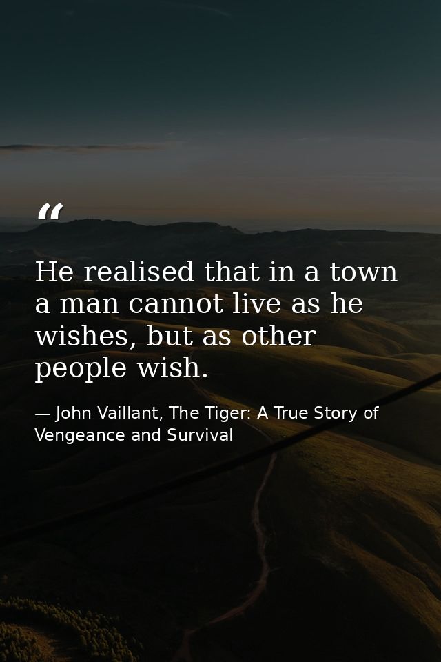 He realised that in a town a man cannot live as he wishes, but as other people wish. — John Vaillant, The Tiger: A True Story of Vengeance and Survival