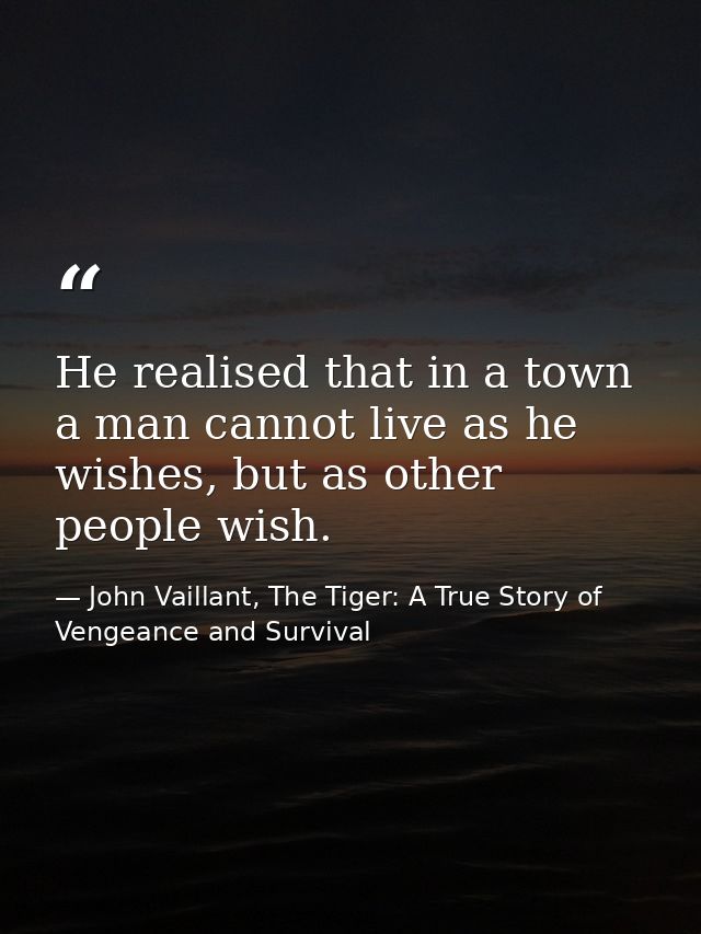 He realised that in a town a man cannot live as he wishes, but as other people wish. — John Vaillant, The Tiger: A True Story of Vengeance and Survival