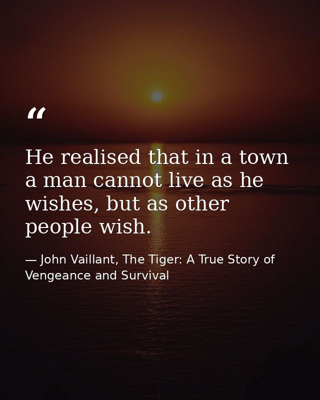 He realised that in a town a man cannot live as he wishes, but as other people wish. — John Vaillant, The Tiger: A True Story of Vengeance and Survival