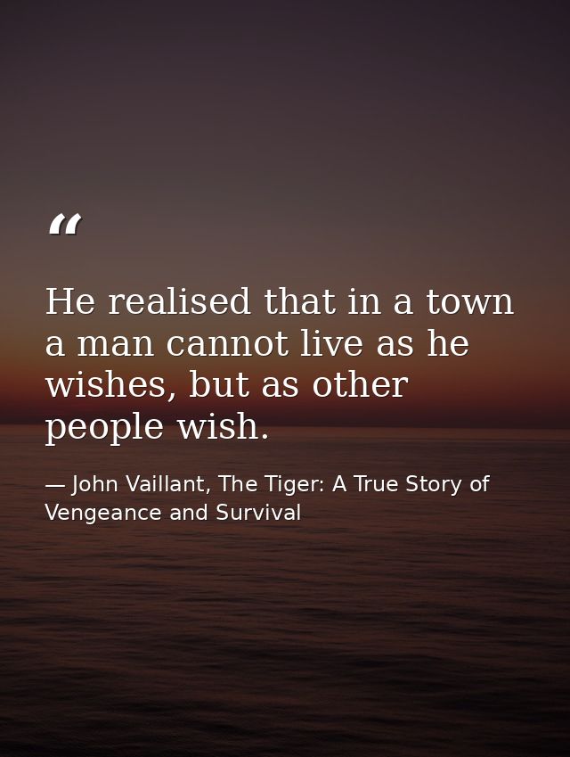 He realised that in a town a man cannot live as he wishes, but as other people wish. — John Vaillant, The Tiger: A True Story of Vengeance and Survival