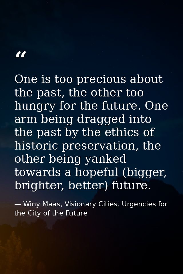 One is too precious about the past, the other too hungry for the future. One arm being dragged into the past by the ethi — Winy Maas, Visionary Cities. Urgencies for the City of the Future