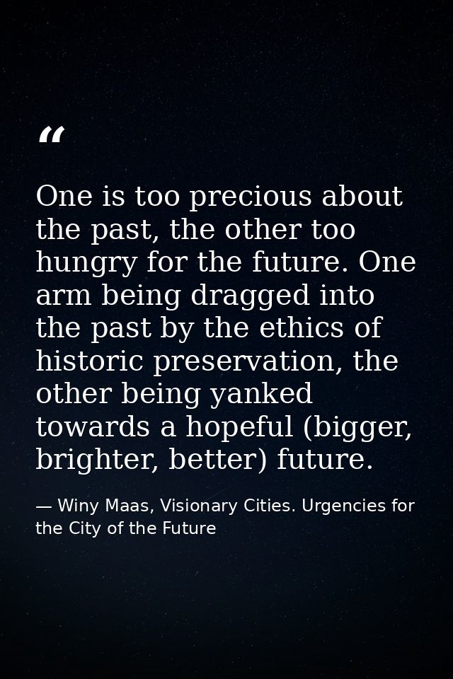One is too precious about the past, the other too hungry for the future. One arm being dragged into the past by the ethi — Winy Maas, Visionary Cities. Urgencies for the City of the Future