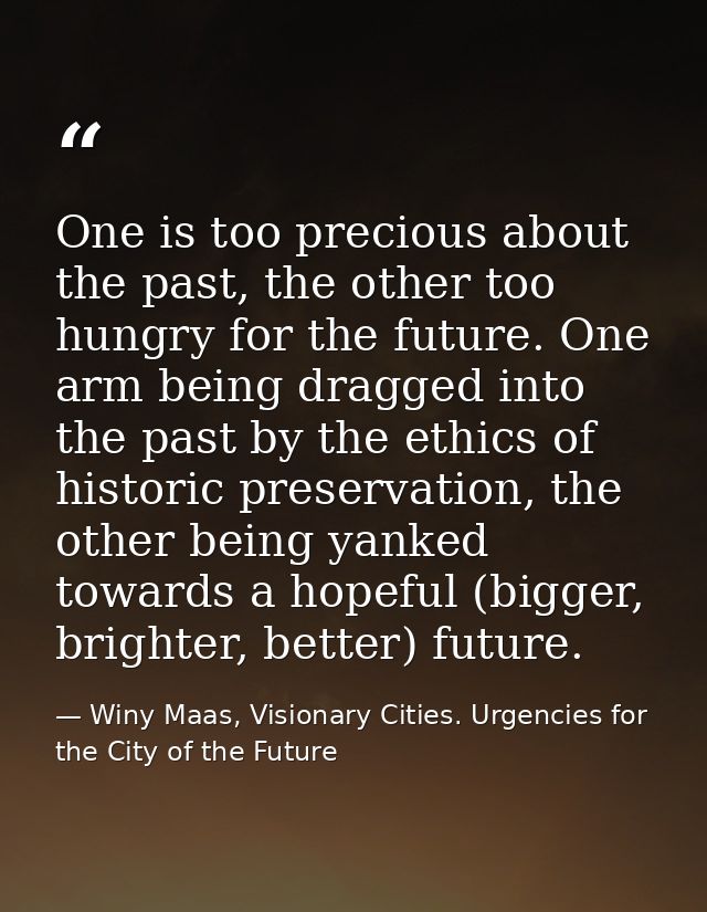 One is too precious about the past, the other too hungry for the future. One arm being dragged into the past by the ethi — Winy Maas, Visionary Cities. Urgencies for the City of the Future