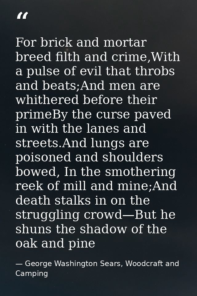 For brick and mortar breed filth and crime,With a pulse of evil that throbs and beats;And men are whithered before their — George Washington Sears, Woodcraft and Camping